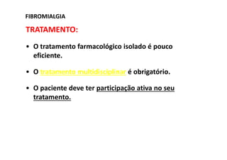 TRATAMENTO:
• O tratamento farmacológico isolado é pouco
eficiente.
• O tratamento multidisciplinar é obrigatório.
• O paciente deve ter participação ativa no seu
tratamento.
FIBROMIALGIA
 