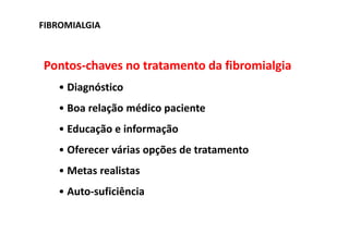 FIBROMIALGIA
Pontos-chaves no tratamento da fibromialgia
• Diagnóstico
• Boa relação médico paciente
• Educação e informação
• Oferecer várias opções de tratamento
• Metas realistas
• Auto-suficiência
 