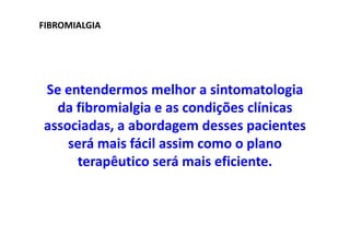 FIBROMIALGIA
Se entendermos melhor a sintomatologia
da fibromialgia e as condições clínicas
associadas, a abordagem desses pacientes
será mais fácil assim como o plano
terapêutico será mais eficiente.
 
