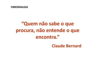 “Quem não sabe o que
procura, não entende o que
encontra.”
Claude Bernard
FIBROMIALGIA
 