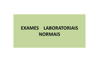 EXAMES LABORATORIAIS
NORMAIS
 