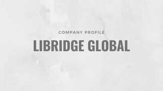 COMPANY PROFILE
LIBRIDGE GLOBAL
 