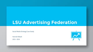 LSU Advertising Federation
Social Media Strategy Case Study
Hannah Alkadi
2015 - 2016
 