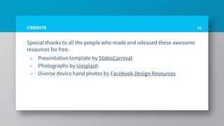 CREDITS
Special thanks to all the people who made and released these awesome
resources for free:
» Presentation template by SlidesCarnival
» Photographs by Unsplash
» Diverse device hand photos by Facebook Design Resources
25
 