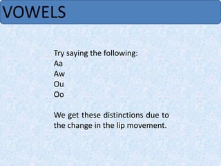 VOWELS
Try saying the following:
Aa
Aw
Ou
Oo
We get these distinctions due to
the change in the lip movement.
 