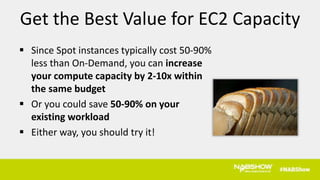  Since Spot instances typically cost 50-90%
less than On-Demand, you can increase
your compute capacity by 2-10x within
the same budget
 Or you could save 50-90% on your
existing workload
 Either way, you should try it!
Get the Best Value for EC2 Capacity
 