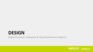 DESIGN
Media Protocols, Transports & Cloud Architecture Patterns
 