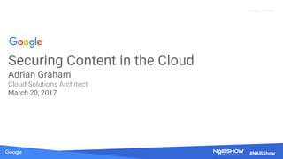 Proprietary + Confidential
#NABShow
Securing Content in the Cloud
Adrian Graham
Cloud Solutions Architect
March 20, 2017
 