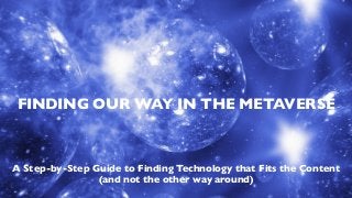 FINDING OUR WAY IN THE METAVERSE
A Step-by-Step Guide to Finding Technology that Fits the Content
(and not the other way around)
 