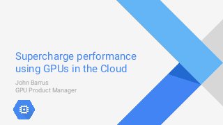 Supercharge performance
using GPUs in the Cloud
John Barrus
GPU Product Manager
 