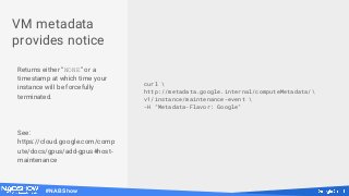 #NABShow
VM metadata
provides notice
Returns either “NONE” or a
timestamp at which time your
instance will be forcefully
terminated.
See:
https://cloud.google.com/comp
ute/docs/gpus/add-gpus#host-
maintenance
curl 
http://metadata.google.internal/computeMetadata/
v1/instance/maintenance-event 
-H "Metadata-Flavor: Google"
 