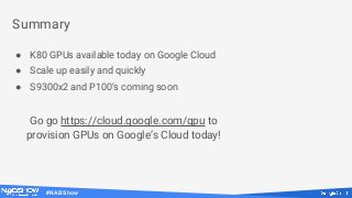 #NABShow
Summary
● K80 GPUs available today on Google Cloud
● Scale up easily and quickly
● S9300x2 and P100’s coming soon
Go go https://cloud.google.com/gpu to
provision GPUs on Google’s Cloud today!
 