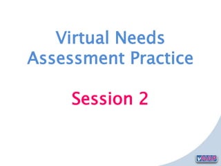 Virtual Needs
Assessment Practice
Session 2
 