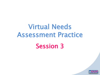 Virtual Needs
Assessment Practice
Session 3
 