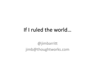 If I ruled the world… 
@jimbarritt 
jimb@thoughtworks.com 
 