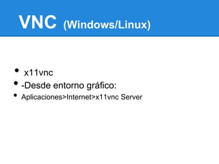 VNC         (Windows/Linux)



• x11vnc
• -Desde entorno gráfico:
•   Aplicaciones>Internet>x11vnc Server
 