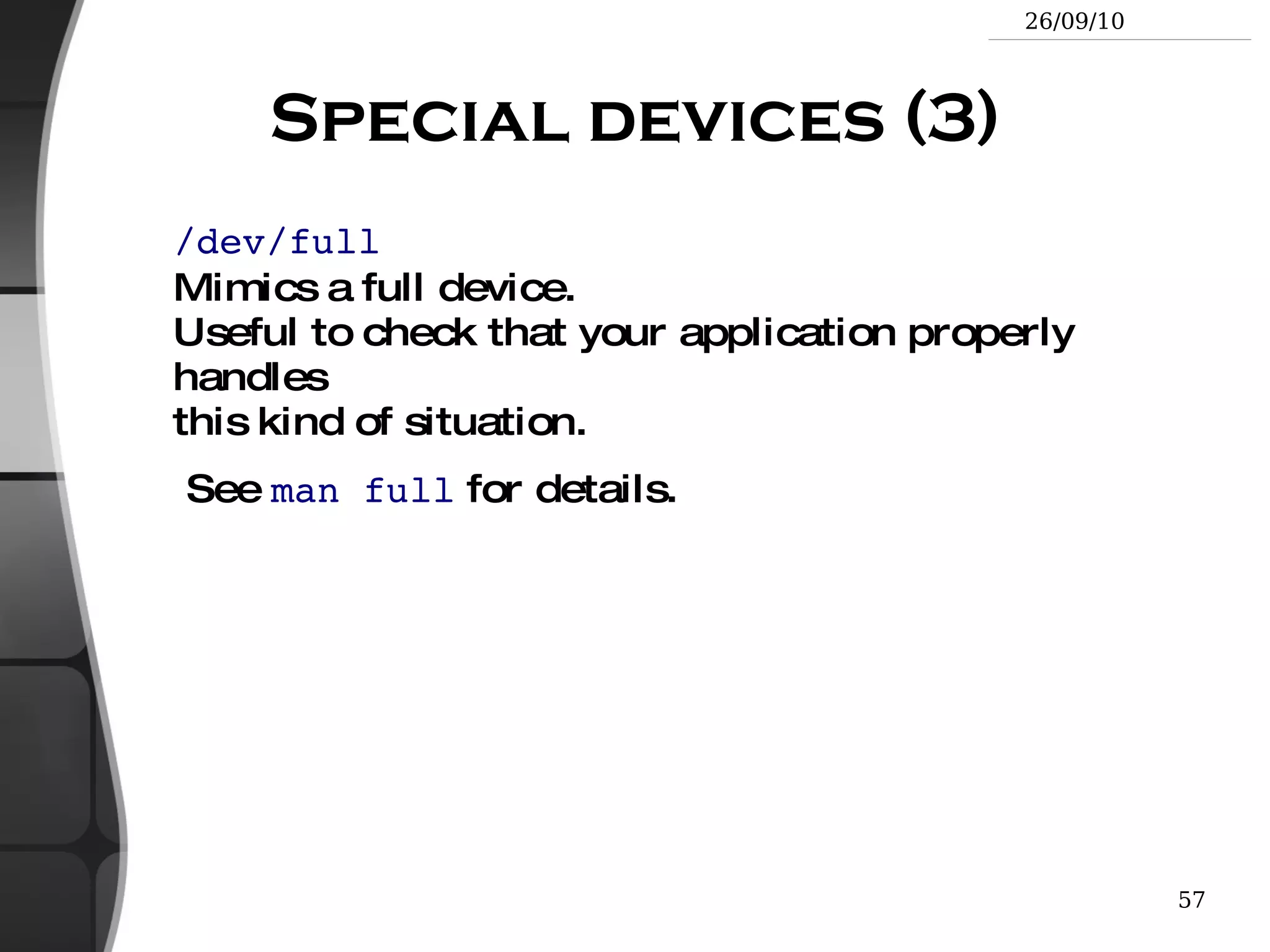 GNU/Linux filesystem structure (1) Not imposed by the system. Can vary from one system to the other, even between two GNU/Linux installations! / Root directory /bin/ Basic, essential system commands /boot/ Kernel images, initrd and configuration files /dev/ Files representing devices /dev/hda : first IDE hard disk /etc/ System configuration files /home/ User directories /lib/ Basic system shared libraries 