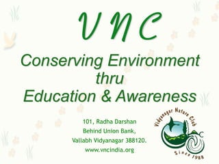 VNC
Conserving Environment
         thru
Education & Awareness
         101, Radha Darshan
         Behind Union Bank,
      Vallabh Vidyanagar 388120.
          www.vncindia.org
 