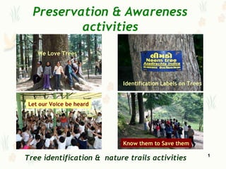 Preservation & Awareness
          activities
    We Love Trees




                            Identification Labels on Trees


 Let our Voice be heard




                            Know them to Save them

Tree identification & nature trails activities               1
 