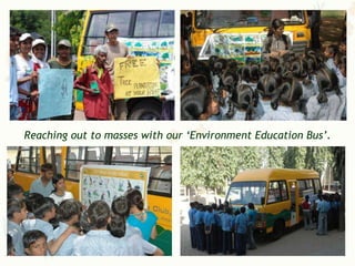 Reaching out to masses with our „Environment Education Bus‟.




                                                           12
 