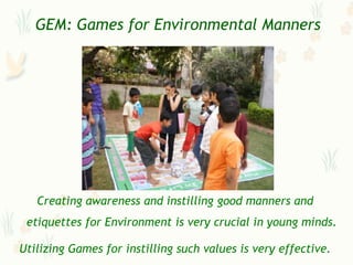 GEM: Games for Environmental Manners




   Creating awareness and instilling good manners and
 etiquettes for Environment is very crucial in young minds.

Utilizing Games for instilling such values is very effective.
 