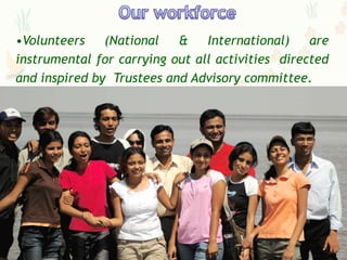 •Volunteers    (National   &    International)    are
instrumental for carrying out all activities directed
and inspired by Trustees and Advisory committee.
 