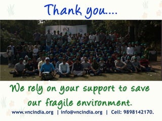 T h a n k you….



We re ly on you r s u pport to sa ve
   ou r fra gile e nvi ron m e nt.
www.vncindia.org | info@vncindia.org | Cell: 9898142170.
 