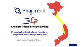 &
Kết hợp chuyên môn toàn cầu của PharmSol và
Chempro vì lợi ích của Dược phẩm Việt Nam
Các kế hoạch cho Văn phòng Việt Nam
 
