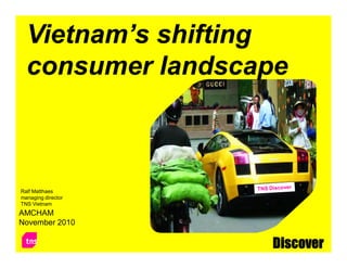 Vietnam’s shifting
  consumer landscape



Ralf Matthaes
managing director
TNS Vietnam
AMCHAM
November 2010

                    Discover
 