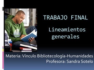 TRABAJO FINAL 
Lineamientos 
generales 
Materia: Vínculo Bibliotecología-Humanidades 
Profesora: Sandra Sotelo 
 