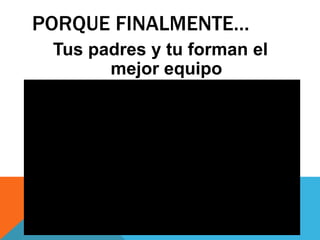 PORQUE FINALMENTE…
Tus padres y tu forman el
mejor equipo