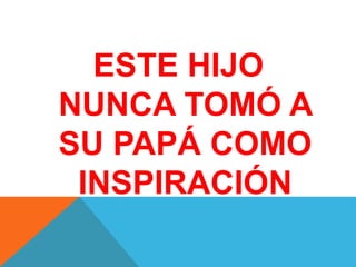 ESTE HIJO
NUNCA TOMÓ A
SU PAPÁ COMO
INSPIRACIÓN