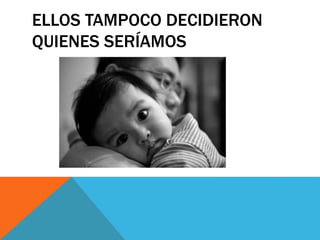ELLOS TAMPOCO DECIDIERON
QUIENES SERÍAMOS
