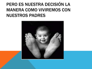 PERO ES NUESTRA DECISIÓN LA
MANERA COMO VIVIREMOS CON
NUESTROS PADRES