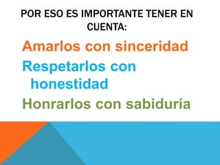 POR ESO ES IMPORTANTE TENER EN
CUENTA:
Amarlos con sinceridad
Respetarlos con
honestidad
Honrarlos con sabiduría