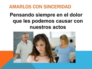 AMARLOS CON SINCERIDAD
Pensando siempre en el dolor
que les podemos causar con
nuestros actos