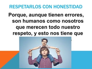RESPETARLOS CON HONESTIDAD
Porque, aunque tienen errores,
son humanos como nosotros
que merecen todo nuestro
respeto, y esto nos tiene que
llevar a entenderlos