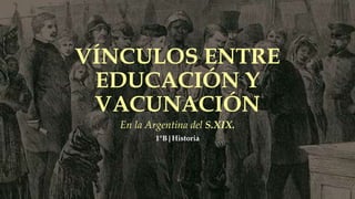 VÍNCULOS ENTRE
EDUCACIÓN Y
VACUNACIÓN
En la Argentina del S.XIX.
1°B|Historia
 