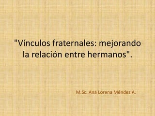 "Vínculos fraternales: mejorando la relación entre hermanos". M.Sc. Ana Lorena Méndez A. 