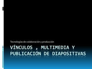 Tecnologías de colaboración y producción

VÍNCULOS , MULTIMEDIA Y
PUBLICACIÓN DE DIAPOSITIVAS
 