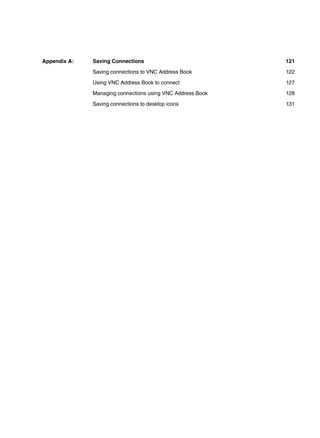 Appendix A:   Saving Connections                            121

              Saving connections to VNC Address Book        122

              Using VNC Address Book to connect             127

              Managing connections using VNC Address Book   128

              Saving connections to desktop icons           131
 