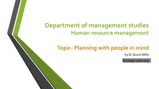 Department of management studies
Human resource management
Topic- Planning with people in mind
by D. Quinn Mills
Strategic planning
 