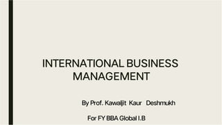 INTERNATIONAL BUSINESS
MANAGEMENT
By Prof. Kawaljit Kaur Deshmukh
For FY BBA Global I.B
 