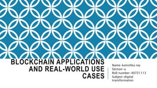 BLOCKCHAIN APPLICATIONS
AND REAL-WORLD USE
CASES
Name-konishka roy
Section-a
Roll number-40721113
Subject-digital
transformation
 