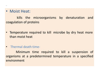 ..
• Moist Heat:
kills the microorganisms by denaturation and
coagulation of proteins
• Temperature required to kill microbe by dry heat more
than moist heat
• Thermal death time-
Minimum time required to kill a suspension of
organisms at a predetermined temperature in a specified
environment
 