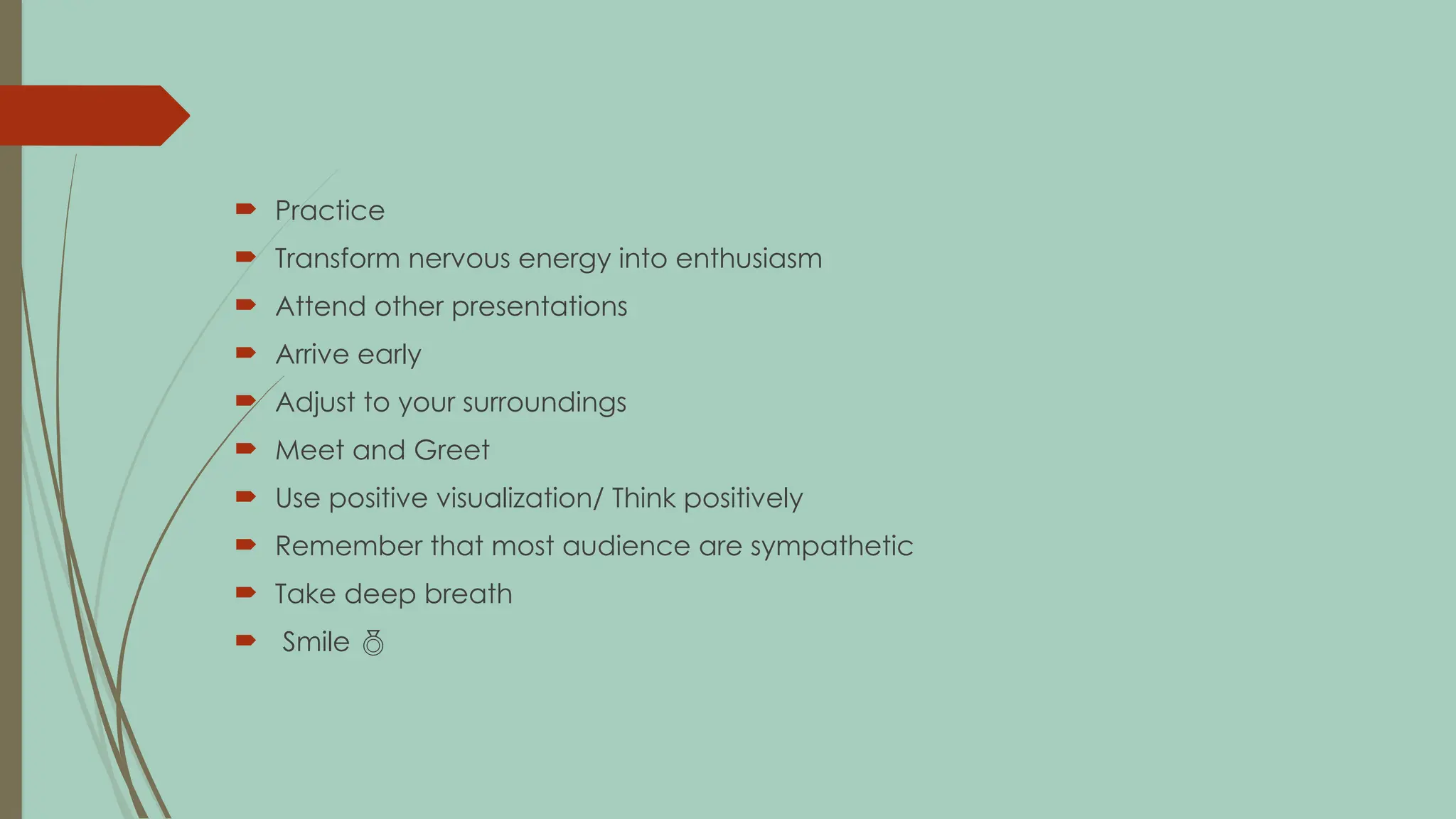  Practice
 Transform nervous energy into enthusiasm
 Attend other presentations
 Arrive early
 Adjust to your surroundings
 Meet and Greet
 Use positive visualization/ Think positively
 Remember that most audience are sympathetic
 Take deep breath
 Smile 
 