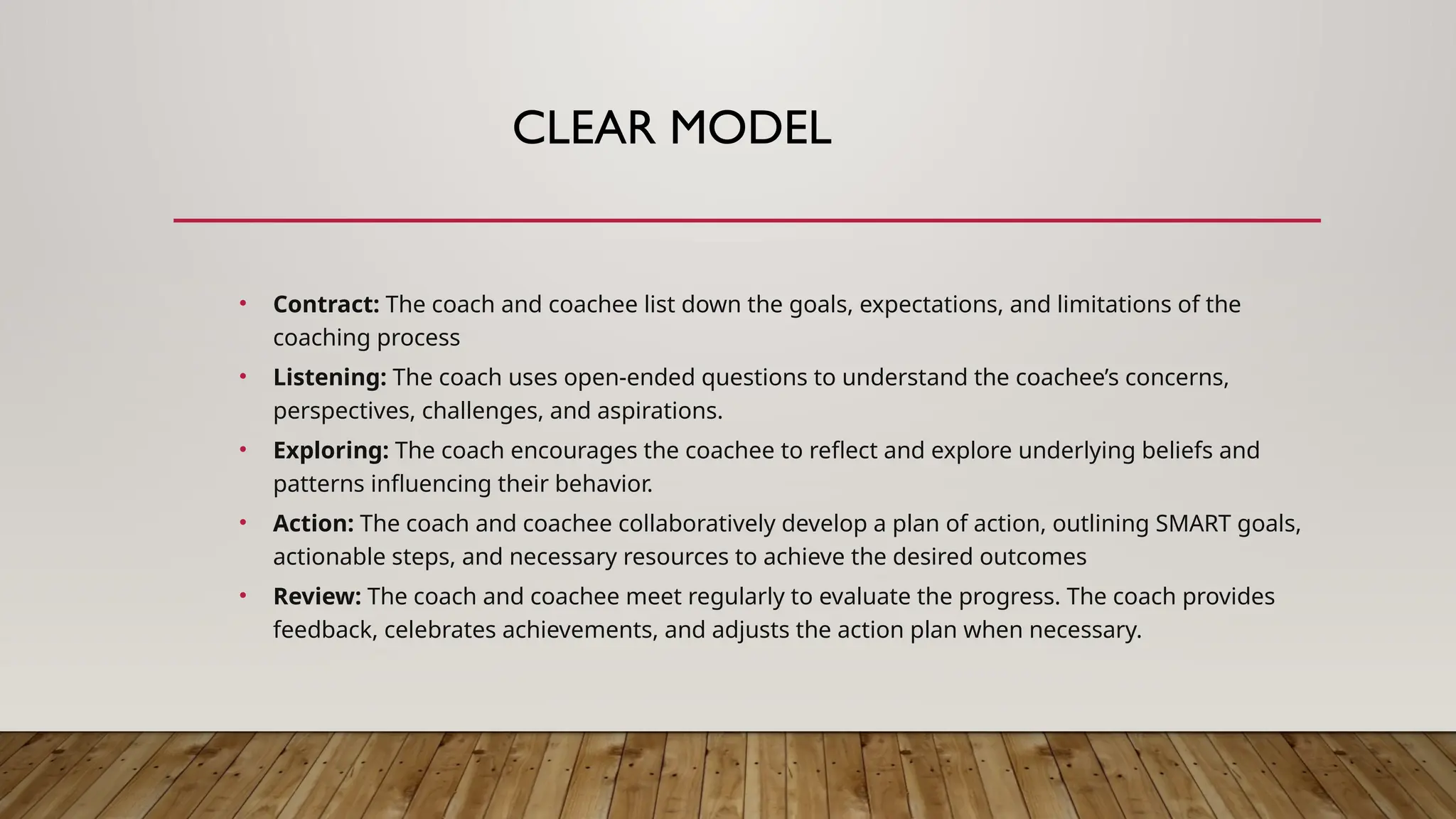 CLEAR MODEL
• Contract: The coach and coachee list down the goals, expectations, and limitations of the
coaching process
• Listening: The coach uses open-ended questions to understand the coachee’s concerns,
perspectives, challenges, and aspirations.
• Exploring: The coach encourages the coachee to reflect and explore underlying beliefs and
patterns influencing their behavior.
• Action: The coach and coachee collaboratively develop a plan of action, outlining SMART goals,
actionable steps, and necessary resources to achieve the desired outcomes
• Review: The coach and coachee meet regularly to evaluate the progress. The coach provides
feedback, celebrates achievements, and adjusts the action plan when necessary.
 