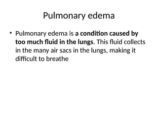 Pulmonary edema
• Pulmonary edema is a condition caused by
too much fluid in the lungs. This fluid collects
in the many air sacs in the lungs, making it
difficult to breathe
 