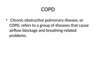 COPD
• Chronic obstructive pulmonary disease, or
COPD, refers to a group of diseases that cause
airflow blockage and breathing-related
problems.
 