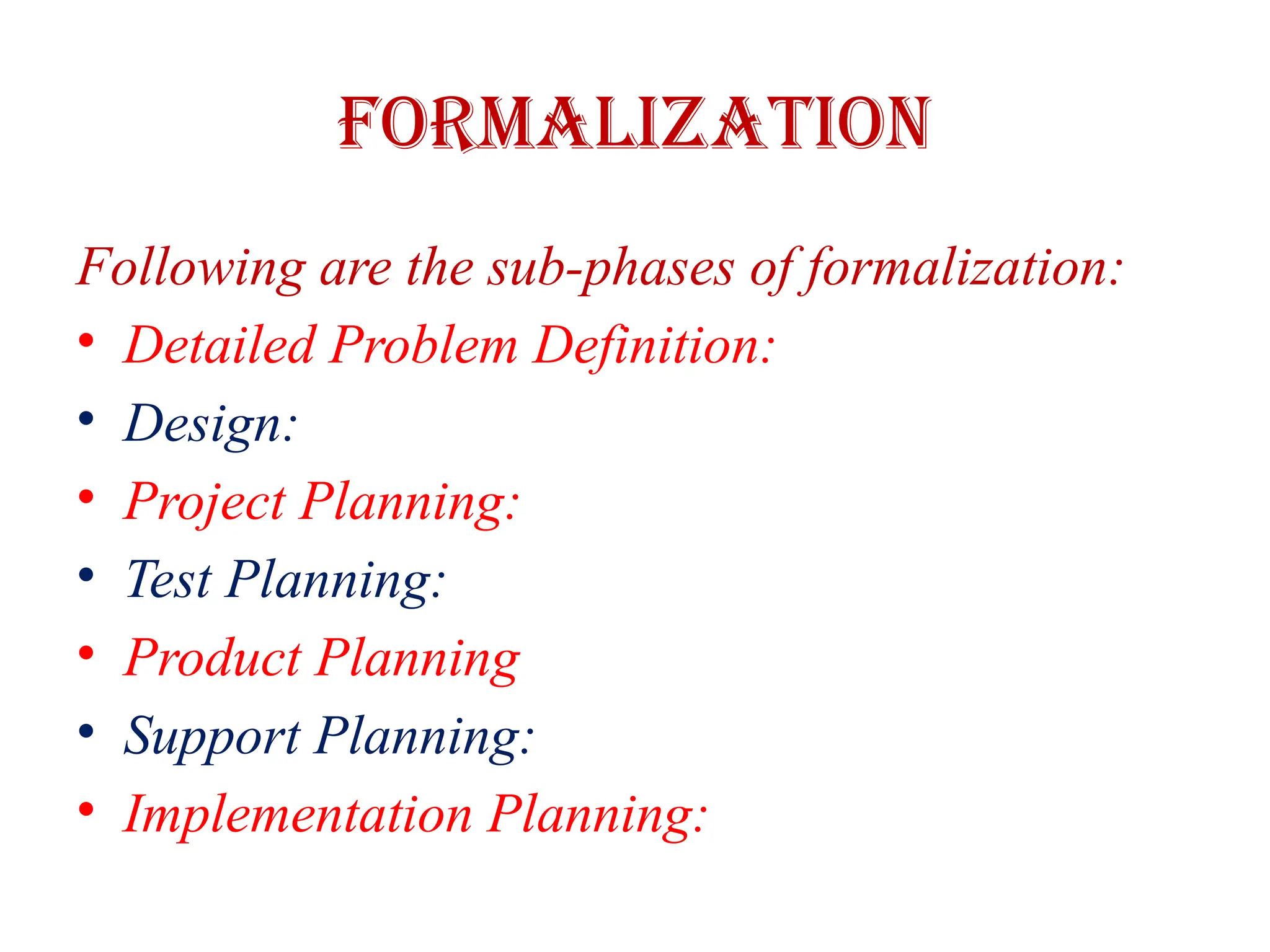 FORMALIZATION
Following are the sub-phases of formalization:
• Detailed Problem Definition:
• Design:
• Project Planning:
• Test Planning:
• Product Planning
• Support Planning:
• Implementation Planning:
 